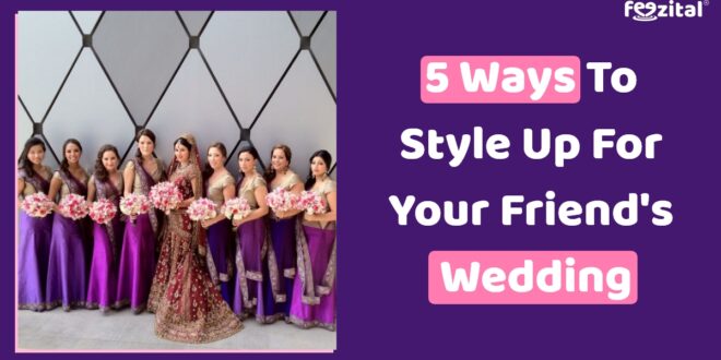 5 Ways to Style Up For Your Friend's Wedding